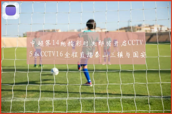 中超第14轮精彩对决即将开启CCTV5和CCTV16全程直播泰山三镇与国安河南之战