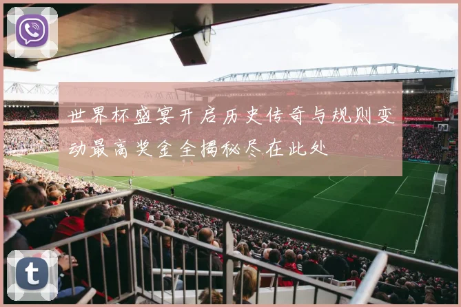 世界杯盛宴开启历史传奇与规则变动最高奖金全揭秘尽在此处