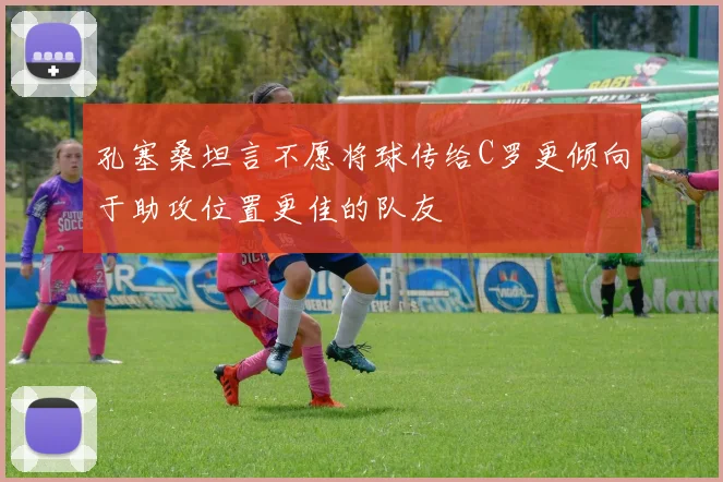 孔塞桑坦言不愿将球传给C罗更倾向于助攻位置更佳的队友