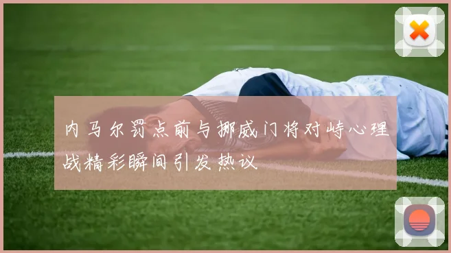 内马尔罚点前与挪威门将对峙心理战精彩瞬间引发热议