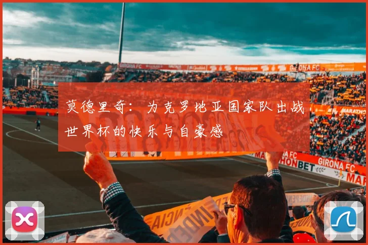 莫德里奇：为克罗地亚国家队出战世界杯的快乐与自豪感