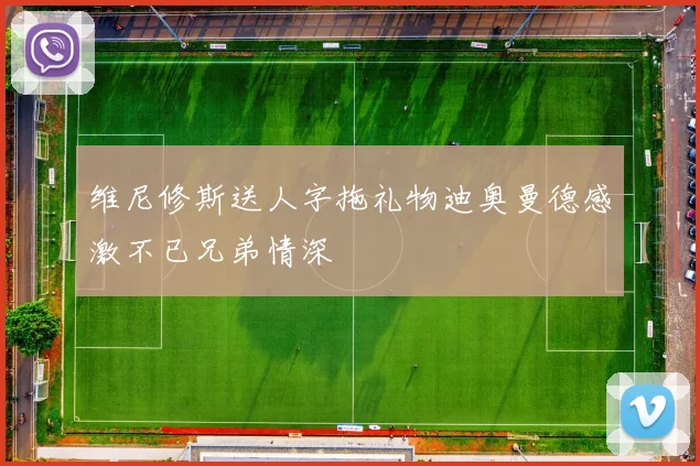 维尼修斯送人字拖礼物迪奥曼德感激不已兄弟情深