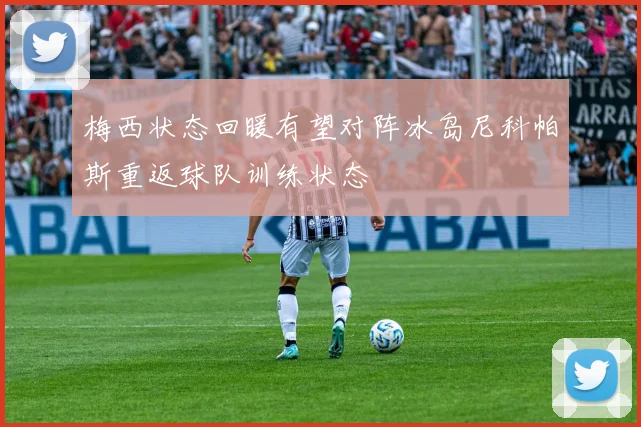 梅西状态回暖有望对阵冰岛尼科帕斯重返球队训练状态