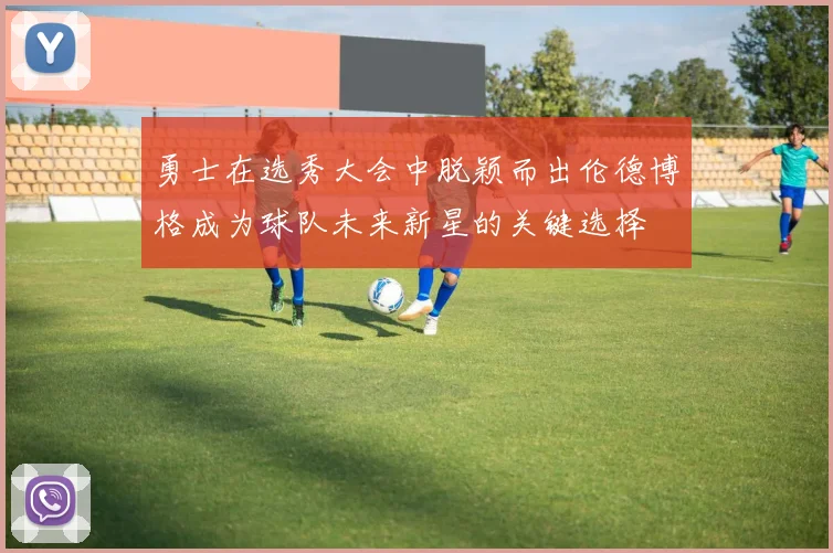 勇士在选秀大会中脱颖而出伦德博格成为球队未来新星的关键选择