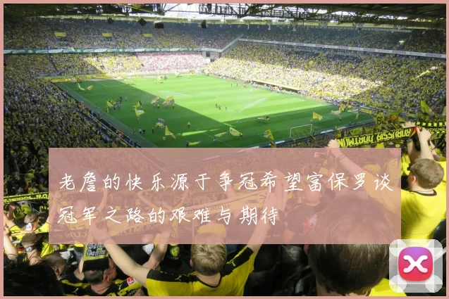 老詹的快乐源于争冠希望富保罗谈冠军之路的艰难与期待