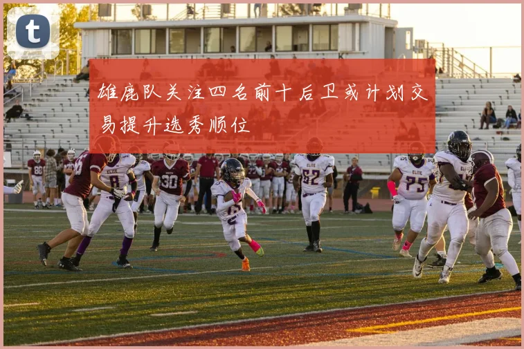 雄鹿队关注四名前十后卫或计划交易提升选秀顺位