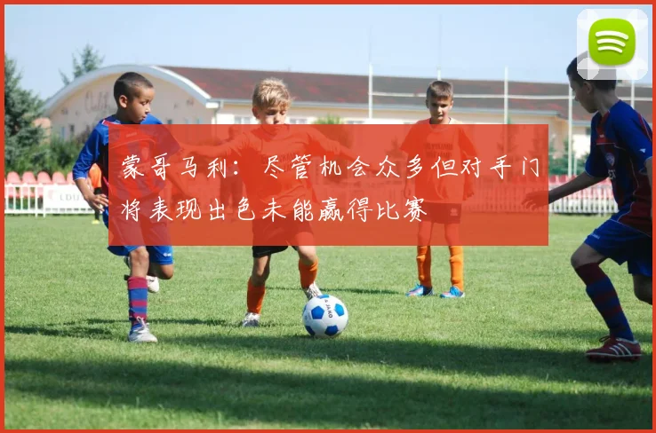 蒙哥马利：尽管机会众多但对手门将表现出色未能赢得比赛