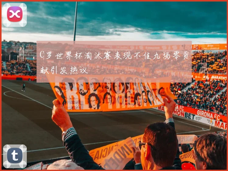C罗世界杯淘汰赛表现不佳九场零贡献引发热议