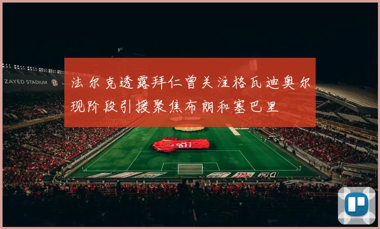 法尔克透露拜仁曾关注格瓦迪奥尔现阶段引援聚焦布朗和塞巴里