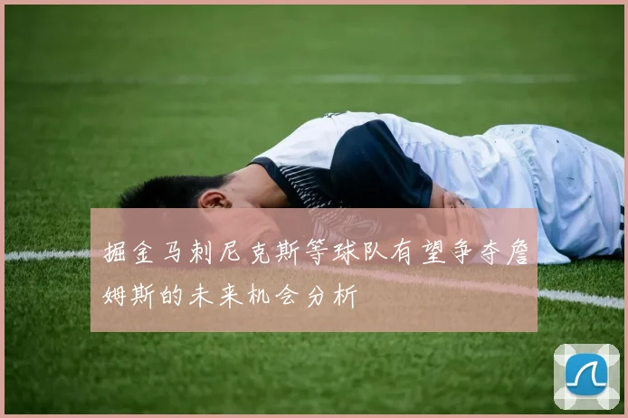 掘金马刺尼克斯等球队有望争夺詹姆斯的未来机会分析