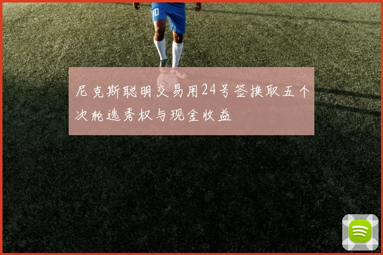 尼克斯聪明交易用24号签换取五个次轮选秀权与现金收益