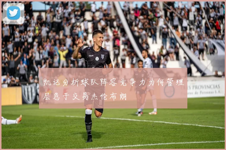 凯记分析球队阵容竞争力为何管理层急于交易杰伦布朗