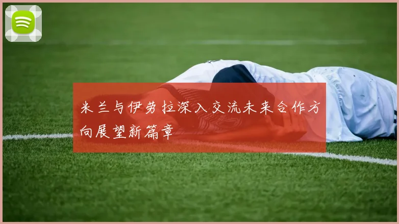 米兰与伊劳拉深入交流未来合作方向展望新篇章